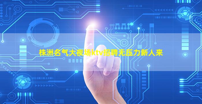 株洲名气大夜场ktv招聘无压力新人来